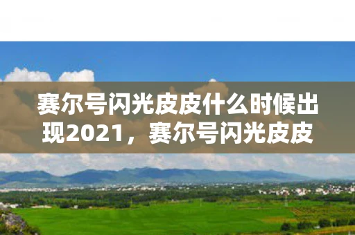 赛尔号闪光皮皮什么时候出现2021，赛尔号闪光皮皮出现时间揭秘，捕捉稀有精灵的绝佳时机
