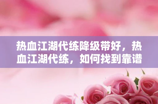 热血江湖代练降级带好，热血江湖代练，如何找到靠谱的代练服务