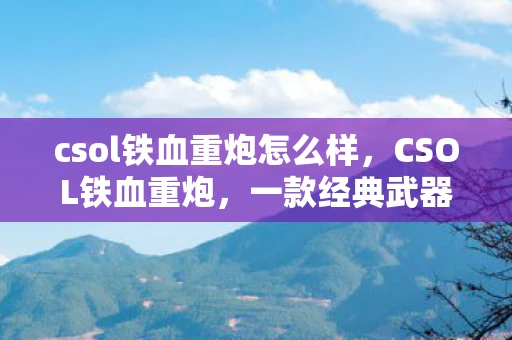csol铁血重炮怎么样，CSOL铁血重炮，一款经典武器的传奇故事