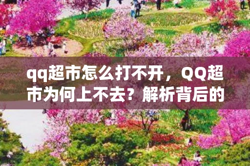 qq超市怎么打不开，QQ超市为何上不去？解析背后的原因与未来展望