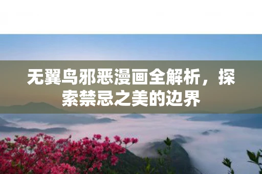 无翼鸟邪恶漫画全解析，探索禁忌之美的边界