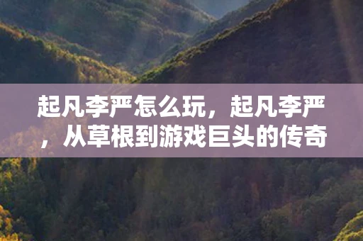 起凡李严怎么玩，起凡李严，从草根到游戏巨头的传奇之路