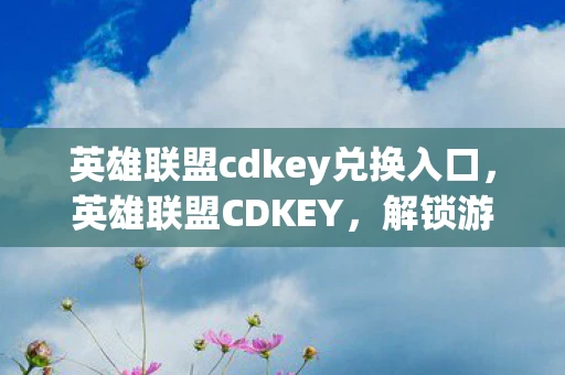英雄联盟cdkey兑换入口，英雄联盟CDKEY，解锁游戏世界的神秘钥匙