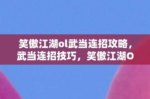 笑傲江湖ol武当连招攻略，武当连招技巧，笑傲江湖OL中的绝世武学