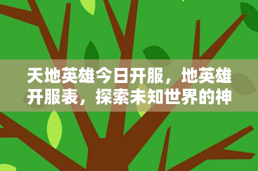 天地英雄今日开服，地英雄开服表，探索未知世界的神秘之旅