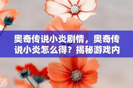 奥奇传说小炎剧情,奥奇传说小炎怎么得?揭秘游戏内稀有精灵获取攻略 奥奇传说小炎剧情,奥奇传说小炎怎么得?揭秘游戏内稀有精灵获取攻略