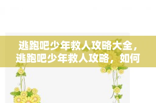 逃跑吧少年救人攻略大全,逃跑吧少年救人攻略,如何在游戏中成功救援队友 逃跑吧少年救人攻略大全,逃跑吧少年救人攻略,如何在游戏中成功救援队友