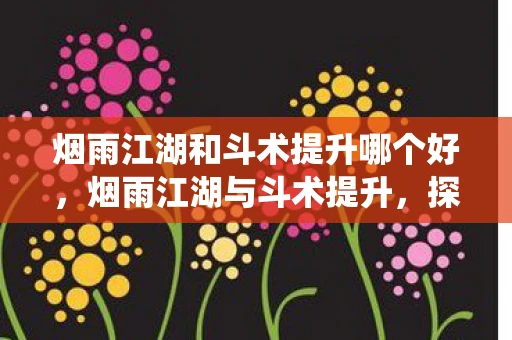 烟雨江湖和斗术提升哪个好,烟雨江湖与斗术提升,探索传统武术的奥秘 烟雨江湖和斗术提升哪个好,烟雨江湖与斗术提升,探索传统武术的奥秘
