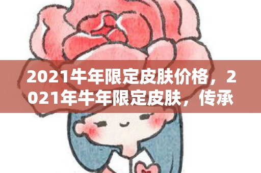 2021牛年限定皮肤价格,2021年牛年限定皮肤,传承与创新并重的视觉盛宴 2021牛年限定皮肤价格,2021年牛年限定皮肤,传承与创新并重的视觉盛宴