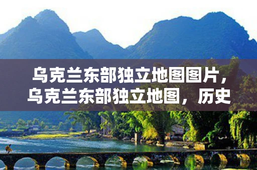 乌克兰东部独立地图图片，乌克兰东部独立地图，历史、现实与争议