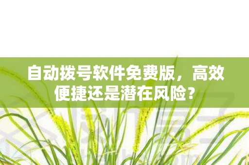 自动拨号软件免费版,高效便捷还是潜在风险? 自动拨号软件免费版,高效便捷还是潜在风险?