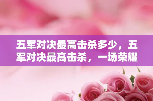 五军对决最高击杀多少,五军对决最高击杀,一场荣耀与策略的巅峰较量 五军对决最高击杀多少,五军对决最高击杀,一场荣耀与策略的巅峰较量