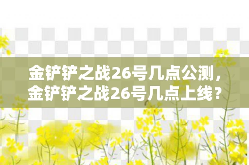 金铲铲之战26号几点公测，金铲铲之战26号几点上线？揭秘新版本上线时间！