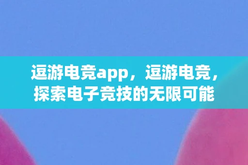 逗游电竞app,逗游电竞,探索电子竞技的无限可能 逗游电竞app,逗游电竞,探索电子竞技的无限可能