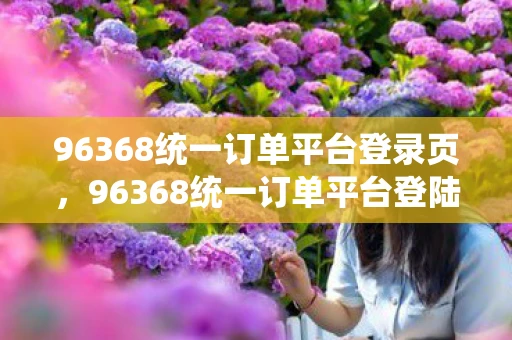 96368统一订单平台登录页,96368统一订单平台登陆页,提升用户体验的秘诀 96368统一订单平台登录页,96368统一订单平台登陆页,提升用户体验的秘诀