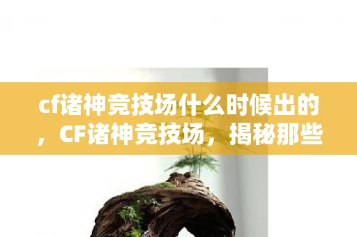 cf诸神竞技场什么时候出的，CF诸神竞技场，揭秘那些令人头疼的BUG