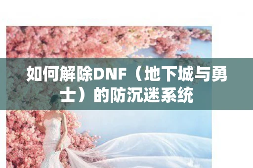 如何解除DNF（地下城与勇士）的防沉迷系统
