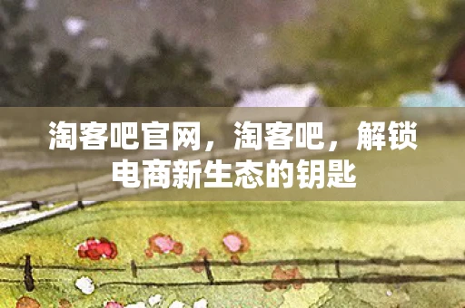 淘客吧官网，淘客吧，解锁电商新生态的钥匙