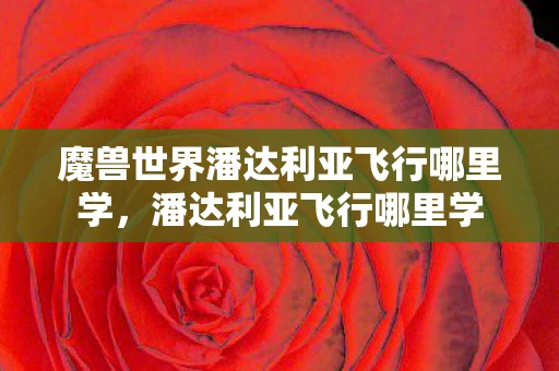 魔兽世界潘达利亚飞行哪里学,潘达利亚飞行哪里学 魔兽世界潘达利亚飞行哪里学,潘达利亚飞行哪里学