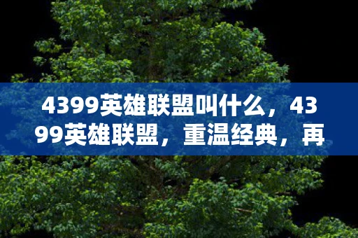 4399英雄联盟叫什么,4399英雄联盟,重温经典,再燃激情 4399英雄联盟叫什么,4399英雄联盟,重温经典,再燃激情