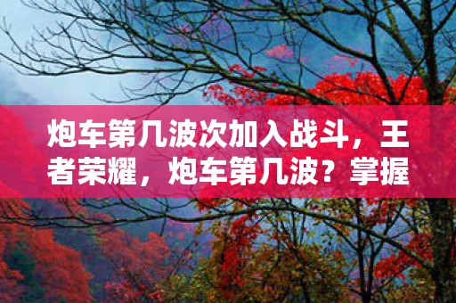 炮车第几波次加入战斗，王者荣耀，炮车第几波？掌握这个节奏，轻松掌握游戏主动权！