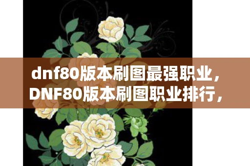 dnf80版本刷图最强职业,DNF80版本刷图职业排行,谁才是你的最佳伙伴? dnf80版本刷图最强职业,DNF80版本刷图职业排行,谁才是你的最佳伙伴?