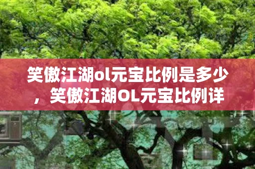 笑傲江湖ol元宝比例是多少,笑傲江湖OL元宝比例详解,如何最划算地兑换与使用元宝 笑傲江湖ol元宝比例是多少,笑傲江湖OL元宝比例详解,如何最划算地兑换与使用元宝