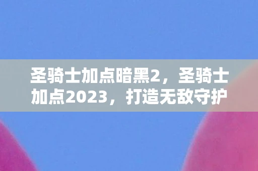 圣骑士加点暗黑2，圣骑士加点2023，打造无敌守护者的终极攻略