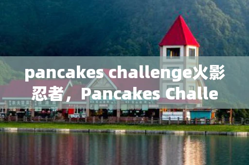 pancakes challenge火影忍者，Pancakes Challenge，解锁早餐新乐趣