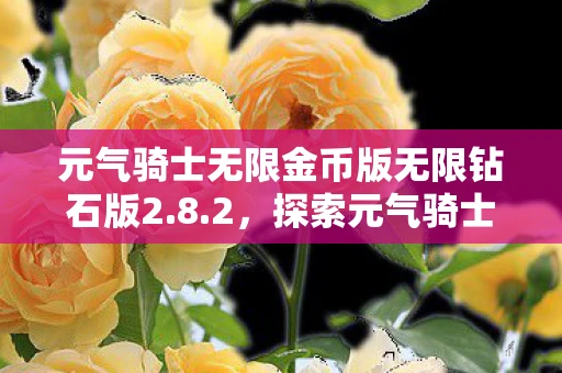 元气骑士无限金币版无限钻石版2.8.2,探索元气骑士的无限可能,无限金币与钻石攻略 元气骑士无限金币版无限钻石版2.8.2,探索元气骑士的无限可能,无限金币与钻石攻略