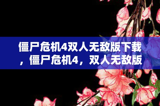 僵尸危机4双人无敌版下载,僵尸危机4,双人无敌版的末日生存挑战 僵尸危机4双人无敌版下载,僵尸危机4,双人无敌版的末日生存挑战