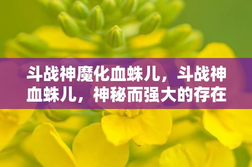 斗战神魔化血蛛儿，斗战神血蛛儿，神秘而强大的存在