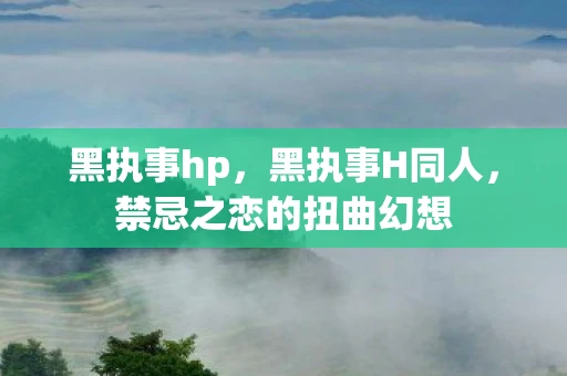 黑执事hp,黑执事H同人,禁忌之恋的扭曲幻想 黑执事hp,黑执事H同人,禁忌之恋的扭曲幻想