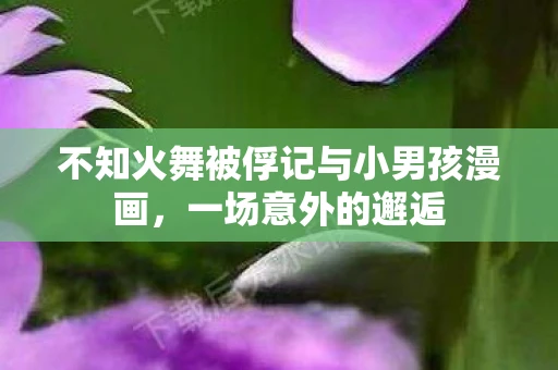 不知火舞被俘记与小男孩漫画，一场意外的邂逅