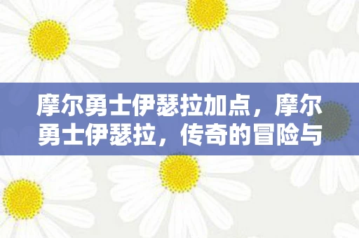 摩尔勇士伊瑟拉加点，摩尔勇士伊瑟拉，传奇的冒险与荣耀