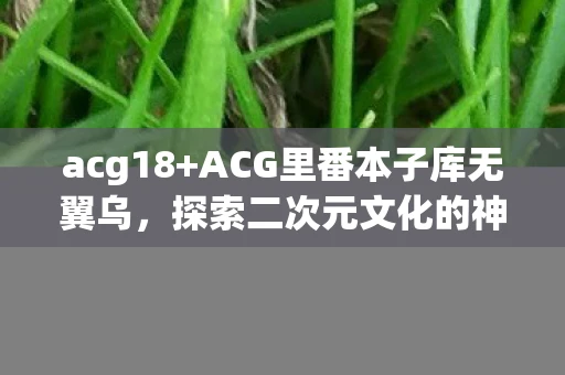 acg18+ACG里番本子库无翼乌,探索二次元文化的神秘角落 acg18+ACG里番本子库无翼乌,探索二次元文化的神秘角落