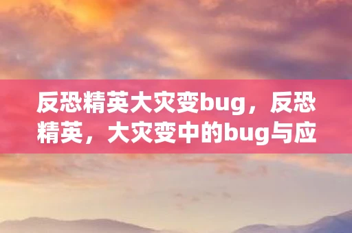 反恐精英大灾变bug，反恐精英，大灾变中的bug与应对策略