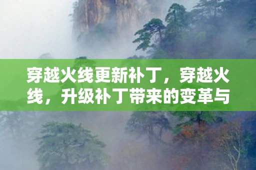 穿越火线更新补丁，穿越火线，升级补丁带来的变革与期待