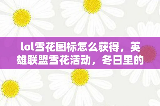 lol雪花图标怎么获得，英雄联盟雪花活动，冬日里的游戏盛宴
