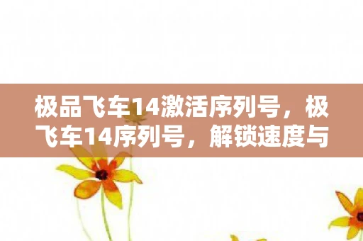 极品飞车14激活序列号,极飞车14序列号,解锁速度与激情的钥匙 极品飞车14激活序列号,极飞车14序列号,解锁速度与激情的钥匙