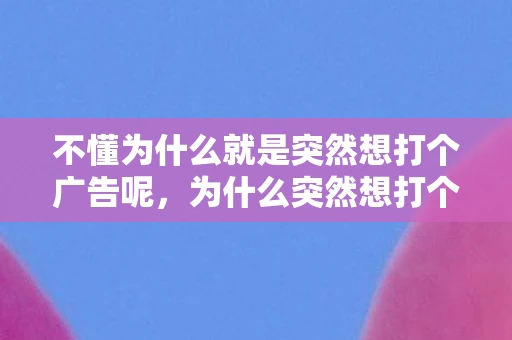 不懂为什么就是突然想打个广告呢，为什么突然想打个广告？揭秘广告背后的心理机制