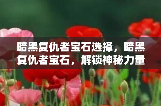 暗黑复仇者宝石选择，暗黑复仇者宝石，解锁神秘力量的关键