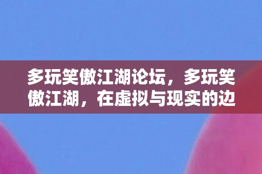 多玩笑傲江湖论坛，多玩笑傲江湖，在虚拟与现实的边缘游走