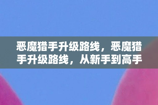 恶魔猎手升级路线，恶魔猎手升级路线，从新手到高手的全方位指南