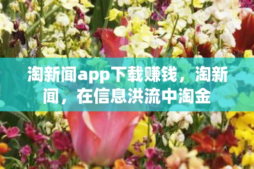 淘新闻app下载赚钱,淘新闻,在信息洪流中淘金 淘新闻app下载赚钱,淘新闻,在信息洪流中淘金
