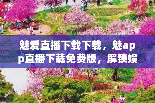 魅爱直播下载下载，魅app直播下载免费版，解锁娱乐新体验