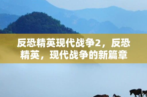 反恐精英现代战争2，反恐精英，现代战争的新篇章