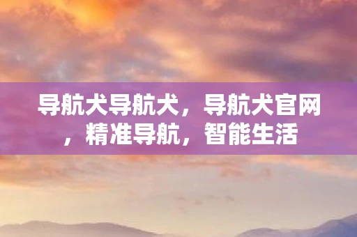 导航犬导航犬,导航犬官网,精准导航,智能生活 导航犬导航犬,导航犬官网,精准导航,智能生活