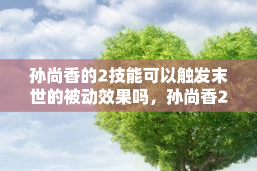 孙尚香的2技能可以触发末世的被动效果吗，孙尚香2技能，瞬息万变的战场艺术