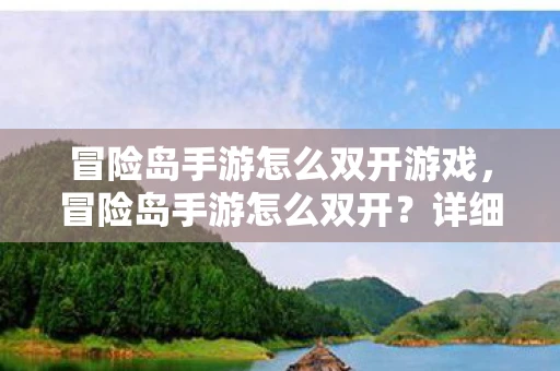 冒险岛手游怎么双开游戏,冒险岛手游怎么双开?详细教程与注意事项 冒险岛手游怎么双开游戏,冒险岛手游怎么双开?详细教程与注意事项